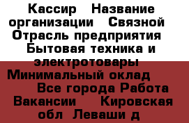 Кассир › Название организации ­ Связной › Отрасль предприятия ­ Бытовая техника и электротовары › Минимальный оклад ­ 35 000 - Все города Работа » Вакансии   . Кировская обл.,Леваши д.